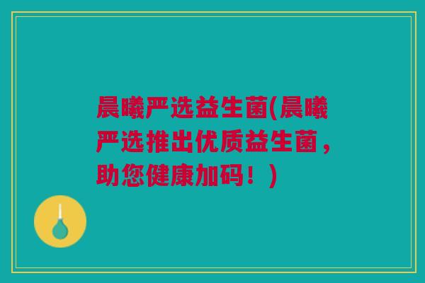 晨曦严选益生菌(晨曦严选推出优质益生菌,助您健康加码!) 晨曦严选益生菌(晨曦严选推出优质益生菌,助您健康加码!)