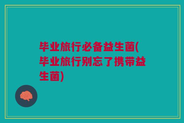 毕业旅行必备益生菌(毕业旅行别忘了携带益生菌) 毕业旅行必备益生菌(毕业旅行别忘了携带益生菌)