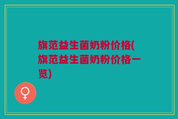 旗范益生菌奶粉价格(旗范益生菌奶粉价格一览)