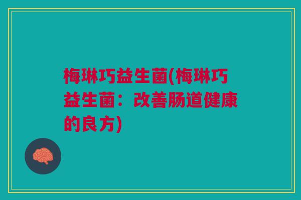 梅琳巧益生菌(梅琳巧益生菌:改善肠道健康的良方)