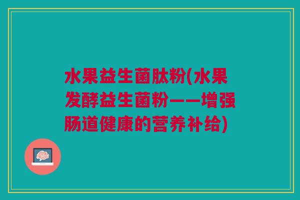 水果益生菌肽粉(水果发酵益生菌粉——增强肠道健康的营养补给)