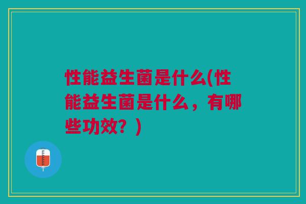 性能益生菌是什么(性能益生菌是什么,有哪些功效?)