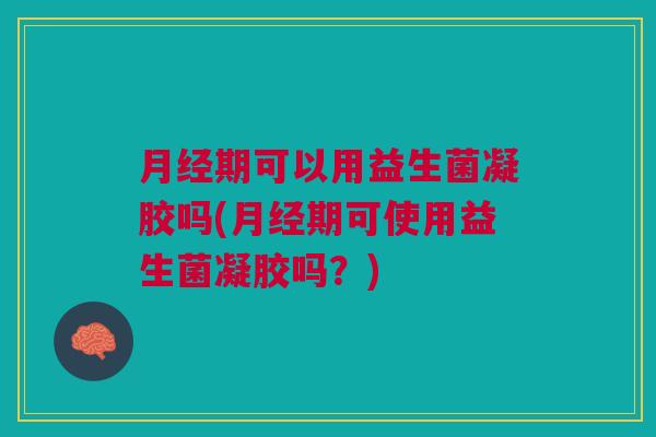 期可以用益生菌凝胶吗(期可使用益生菌凝胶吗?) 期可以用益生菌凝胶吗(期可使用益生菌凝胶吗?)