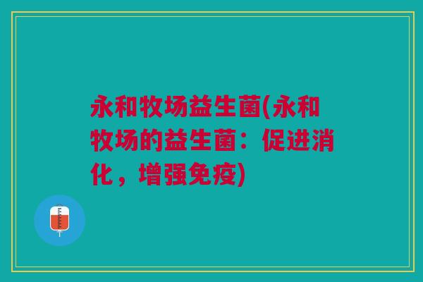 永和牧场益生菌(永和牧场的益生菌:促进消化,增强) 永和牧场益生菌(永和牧场的益生菌:促进消化,增强)