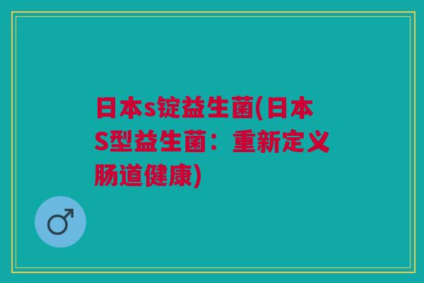 日本s锭益生菌(日本S型益生菌:重新定义肠道健康) 日本s锭益生菌(日本S型益生菌:重新定义肠道健康)