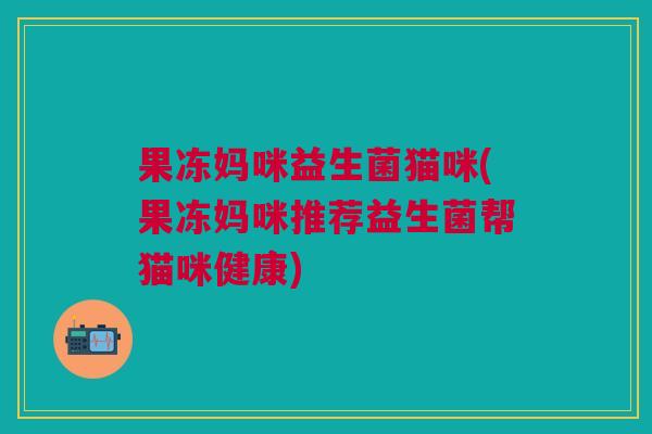 果冻妈咪益生菌猫咪(果冻妈咪推荐益生菌帮猫咪健康)