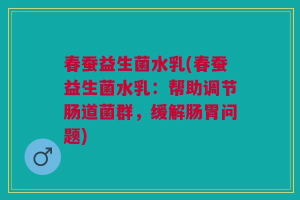 春蚕益生菌水乳(春蚕益生菌水乳:帮助调节肠道菌群,缓解肠胃问题)