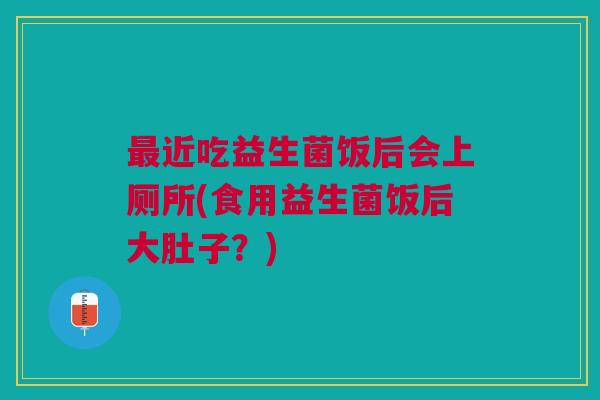 近吃益生菌饭后会上厕所(食用益生菌饭后大肚子?) 近吃益生菌饭后会上厕所(食用益生菌饭后大肚子?)