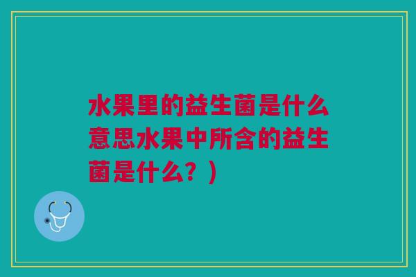 水果里的益生菌是什么意思水果中所含的益生菌是什么?)