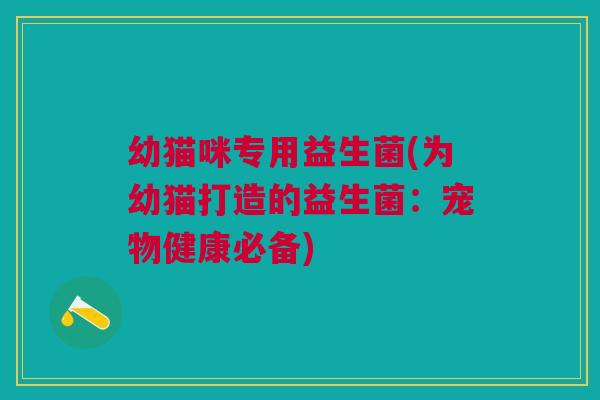 幼猫咪专用益生菌(为幼猫打造的益生菌:宠物健康必备)