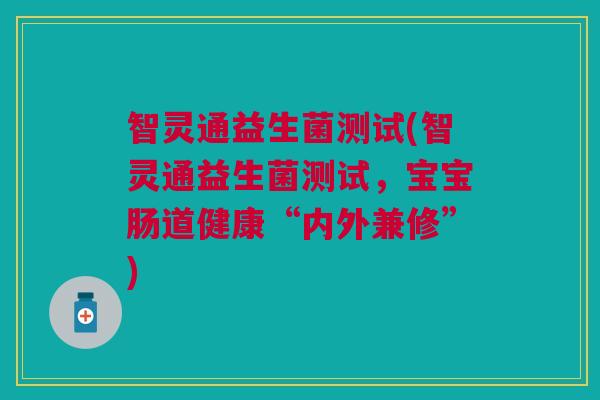 智灵通益生菌测试(智灵通益生菌测试,宝宝肠道健康“内外兼修”) 智灵通益生菌测试(智灵通益生菌测试,宝宝肠道健康“内外兼修”)