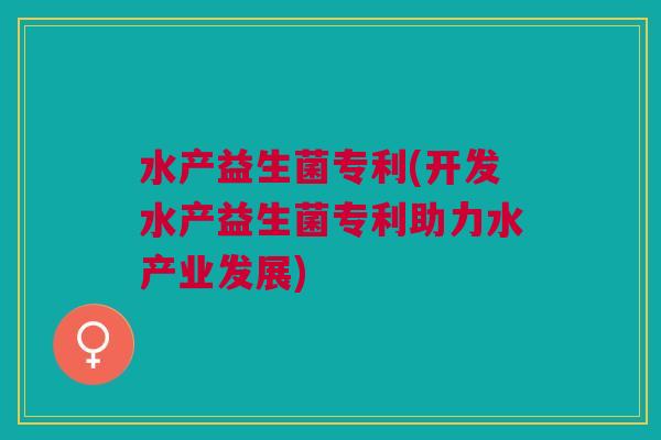 水产益生菌专利(开发水产益生菌专利助力水产业发展) 水产益生菌专利(开发水产益生菌专利助力水产业发展)