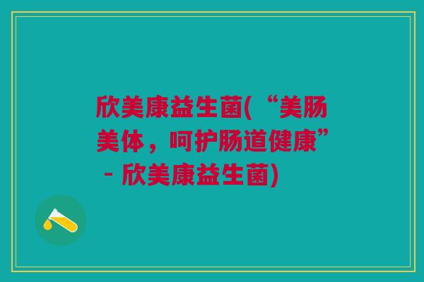 欣美康益生菌(“美肠美体,呵护肠道健康” - 欣美康益生菌)