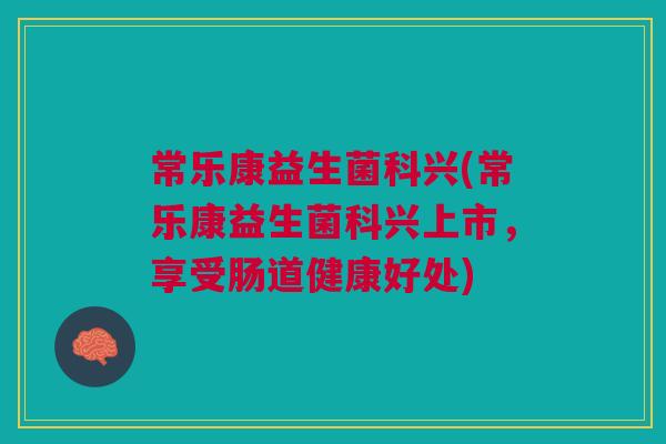 常乐康益生菌科兴(常乐康益生菌科兴上市,享受肠道健康好处)