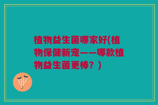 植物益生菌哪家好(植物保健新宠——哪款植物益生菌更棒?) 植物益生菌哪家好(植物保健新宠——哪款植物益生菌更棒?)