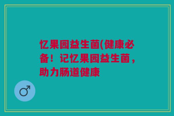 忆果园益生菌(健康必备！记忆果园益生菌，助力肠道健康