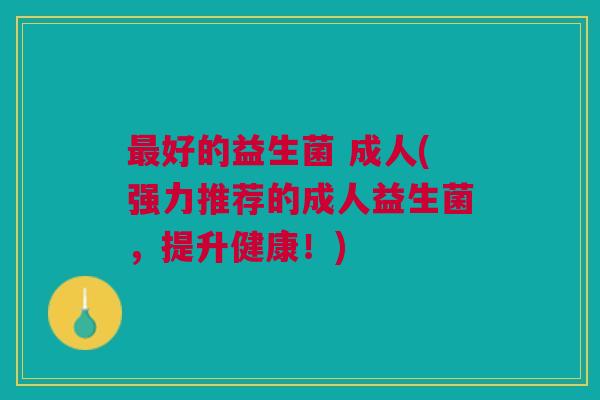 好的益生菌 成人(强力推荐的成人益生菌,提升健康!) 好的益生菌 成人(强力推荐的成人益生菌,提升健康!)