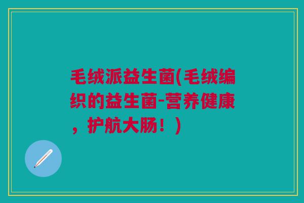 毛绒派益生菌(毛绒编织的益生菌-营养健康,护航大肠!)