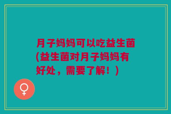 月子妈妈可以吃益生菌(益生菌对月子妈妈有好处,需要了解!)