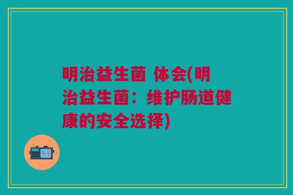 明益生菌 体会(明益生菌:维护肠道健康的安全选择) 明益生菌 体会(明益生菌:维护肠道健康的安全选择)