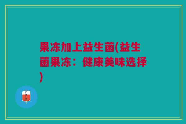 果冻加上益生菌(益生菌果冻:健康美味选择) 果冻加上益生菌(益生菌果冻:健康美味选择)