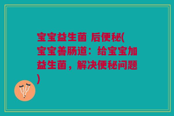 宝宝益生菌 后(宝宝善肠道:给宝宝加益生菌,解决问题) 宝宝益生菌 后(宝宝善肠道:给宝宝加益生菌,解决问题)