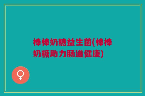 棒棒奶糖益生菌(棒棒奶糖助力肠道健康) 棒棒奶糖益生菌(棒棒奶糖助力肠道健康)