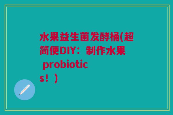 水果益生菌发酵桶(超简便DIY:制作水果 probiotics!)