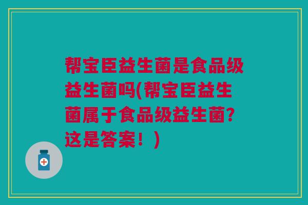 帮宝臣益生菌是食品级益生菌吗(帮宝臣益生菌属于食品级益生菌?这是答案!)