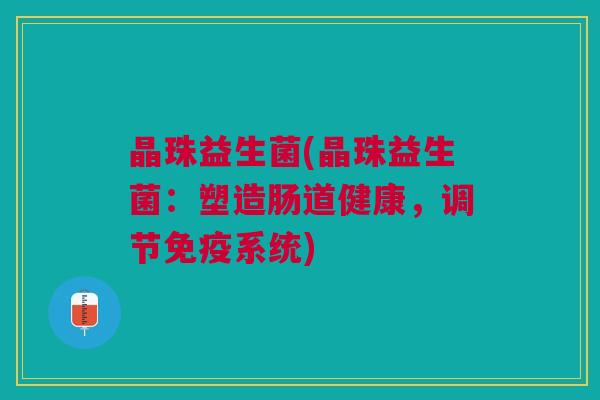 晶珠益生菌(晶珠益生菌:塑造肠道健康,调节免疫系统)