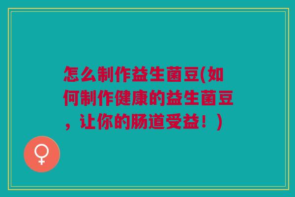 怎么制作益生菌豆(如何制作健康的益生菌豆,让你的肠道受益!) 怎么制作益生菌豆(如何制作健康的益生菌豆,让你的肠道受益!)