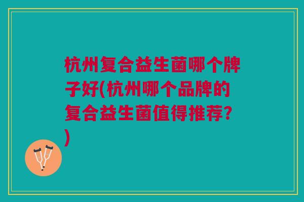 杭州复合益生菌哪个牌子好(杭州哪个品牌的复合益生菌值得推荐?) 杭州复合益生菌哪个牌子好(杭州哪个品牌的复合益生菌值得推荐?)