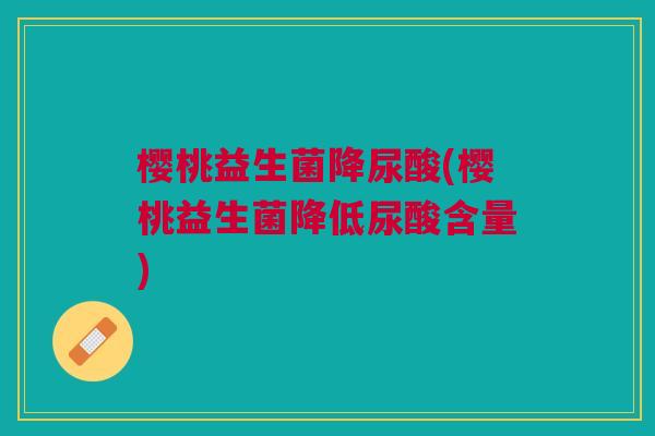 樱桃益生菌降尿酸(樱桃益生菌降低尿酸含量)