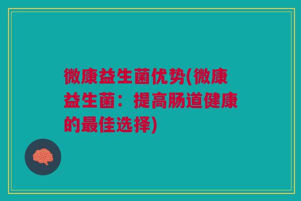 微康益生菌优势(微康益生菌:提高肠道健康的最佳选择)