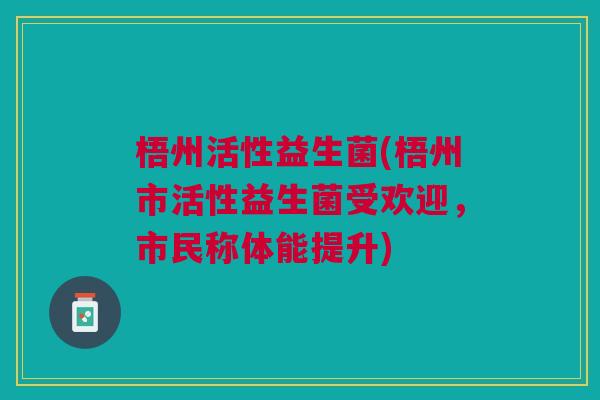梧州活性益生菌(梧州市活性益生菌受欢迎,市民称体能提升)