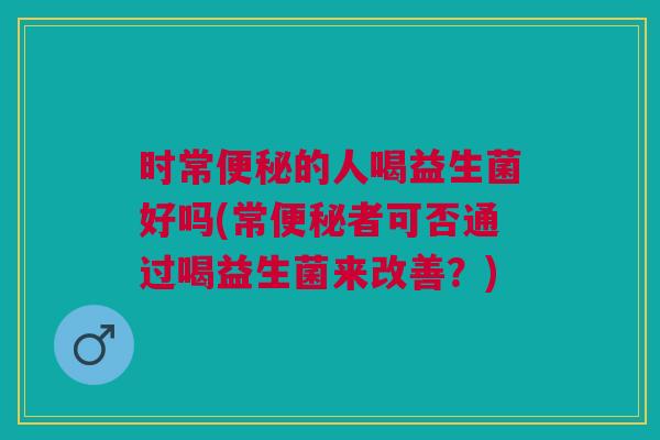 时常便秘的人喝益生菌好吗(常便秘者可否通过喝益生菌来改善?)
