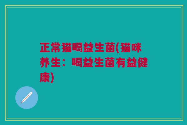 正常猫喝益生菌(猫咪养生：喝益生菌有益健康)