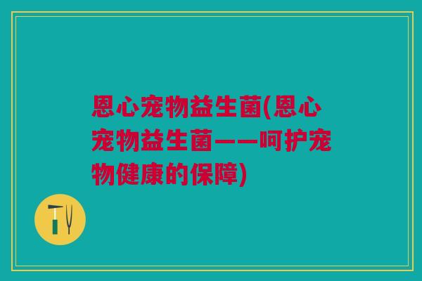 恩心宠物益生菌(恩心宠物益生菌——呵护宠物健康的保障) 恩心宠物益生菌(恩心宠物益生菌——呵护宠物健康的保障)