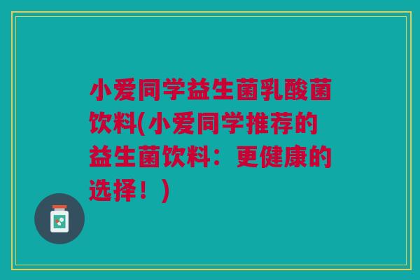 小爱同学益生菌乳酸菌饮料(小爱同学推荐的益生菌饮料:更健康的选择!) 小爱同学益生菌乳酸菌饮料(小爱同学推荐的益生菌饮料:更健康的选择!)