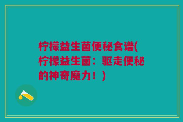 柠檬益生菌便秘食谱(柠檬益生菌:驱走便秘的神奇魔力!)