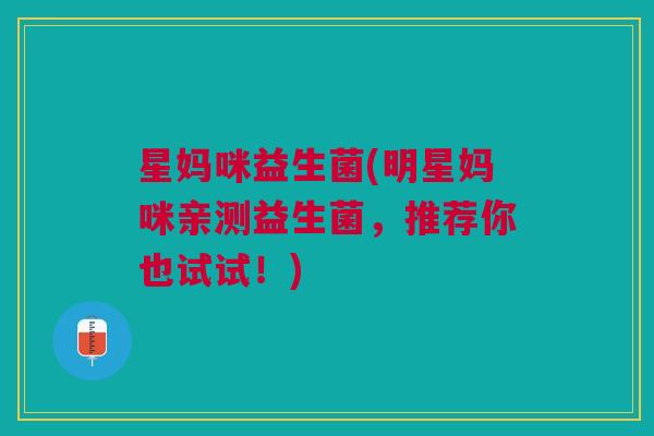 星妈咪益生菌(明星妈咪亲测益生菌,推荐你也试试!) 星妈咪益生菌(明星妈咪亲测益生菌,推荐你也试试!)