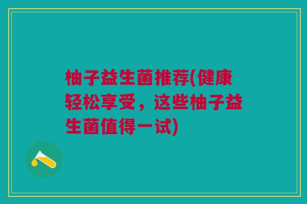 柚子益生菌推荐(健康轻松享受,这些柚子益生菌值得一试)