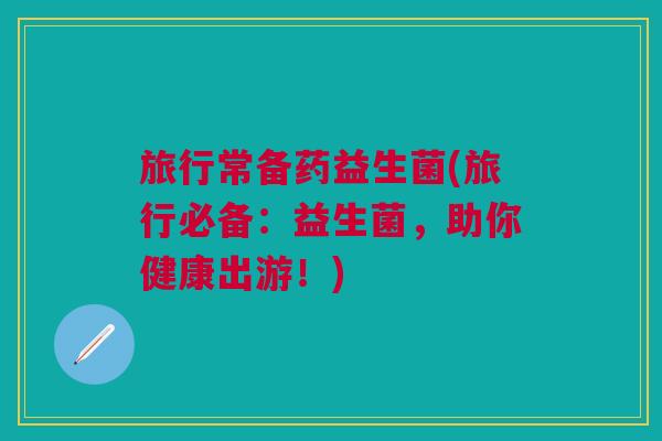 旅行常备药益生菌(旅行必备:益生菌,助你健康出游!)