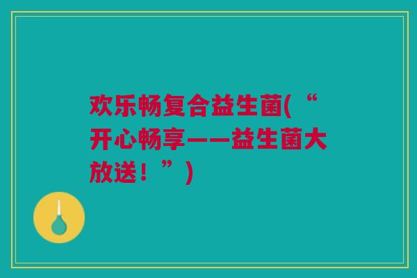 欢乐畅复合益生菌(“开心畅享——益生菌大放送!”)