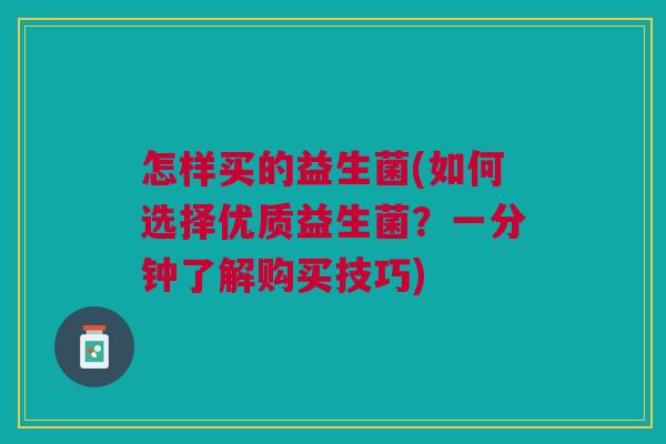 怎样买的益生菌(如何选择优质益生菌？一分钟了解购买技巧)