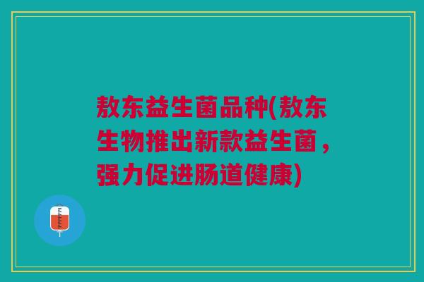 敖东益生菌品种(敖东生物推出新款益生菌,强力促进肠道健康)