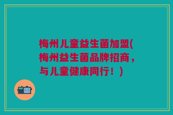 梅州儿童益生菌加盟(梅州益生菌品牌招商,与儿童健康同行!)