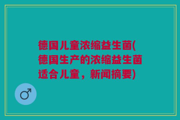 德国儿童浓缩益生菌(德国生产的浓缩益生菌适合儿童,新闻摘要) 德国儿童浓缩益生菌(德国生产的浓缩益生菌适合儿童,新闻摘要)