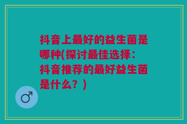 抖音上好的益生菌是哪种(探讨佳选择:抖音推荐的好益生菌是什么?) 抖音上好的益生菌是哪种(探讨佳选择:抖音推荐的好益生菌是什么?)