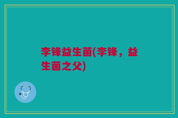 李锋益生菌(李锋,益生菌之父)